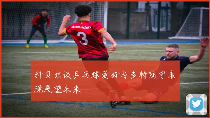 科贝尔谈乒乓球爱好与多特防守表现展望未来