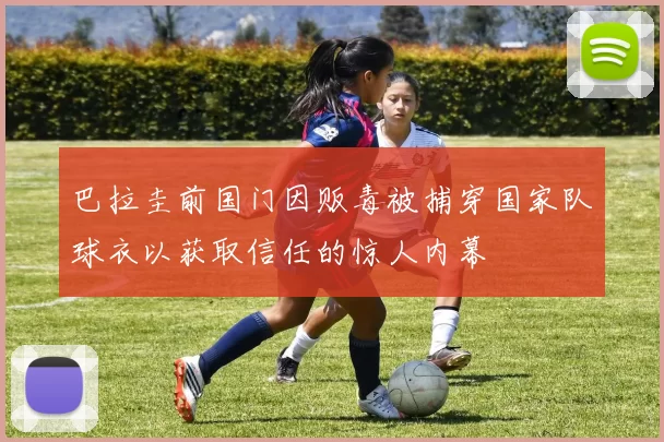 巴拉圭前国门因贩毒被捕穿国家队球衣以获取信任的惊人内幕