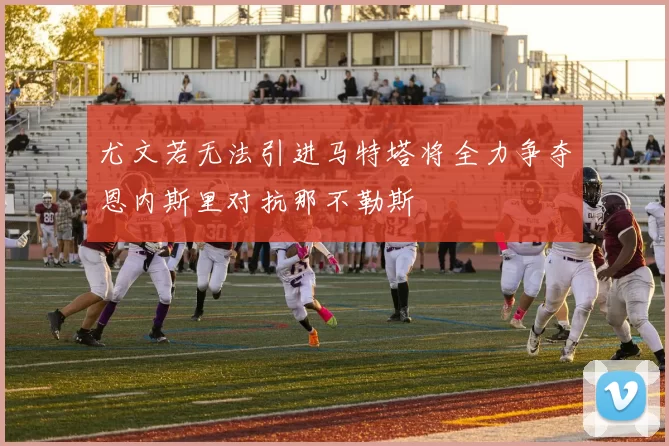 尤文若无法引进马特塔将全力争夺恩内斯里对抗那不勒斯