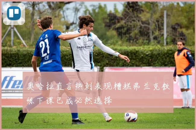 奥哈拉直言热刺表现糟糕弗兰克教练下课已成必然选择