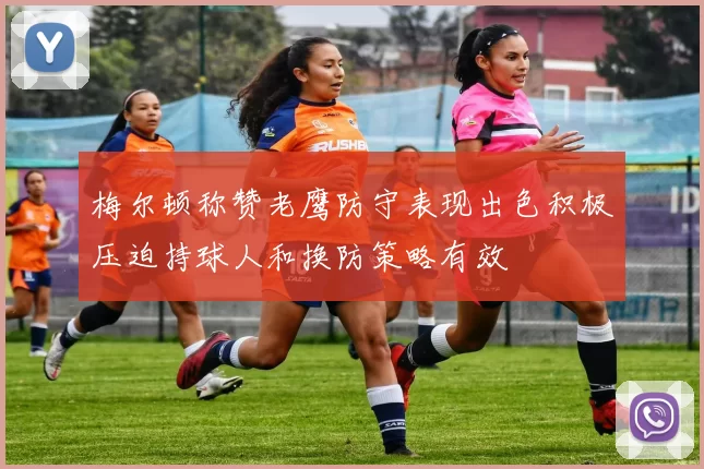 梅尔顿称赞老鹰防守表现出色积极压迫持球人和换防策略有效