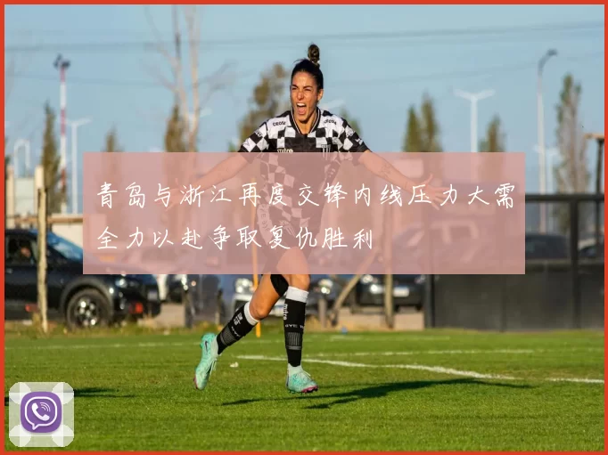 青岛与浙江再度交锋内线压力大需全力以赴争取复仇胜利