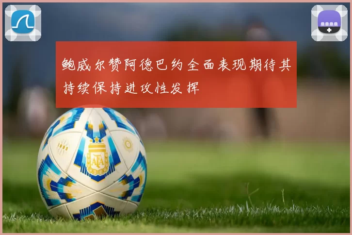 鲍威尔赞阿德巴约全面表现期待其持续保持进攻性发挥