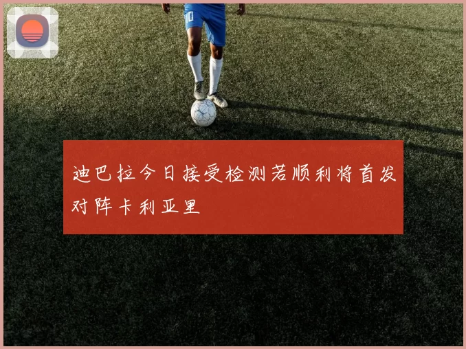 迪巴拉今日接受检测若顺利将首发对阵卡利亚里