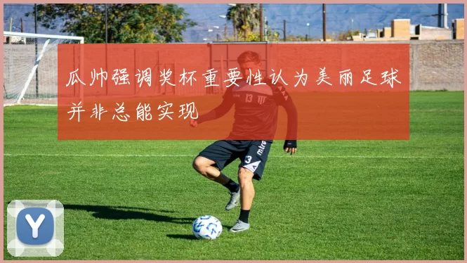 瓜帅强调奖杯重要性认为美丽足球并非总能实现