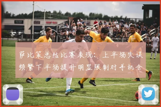 萨比策总结比赛表现：上半场失误频繁下半场提升明显限制对手机会