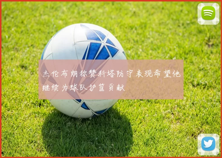 杰伦布朗称赞科塔防守表现希望他继续为球队护筐贡献