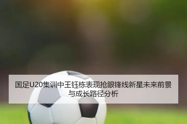 国足U20集训中王钰栋表现抢眼锋线新星未来前景与成长路径分析 | YOUBOSPORTS