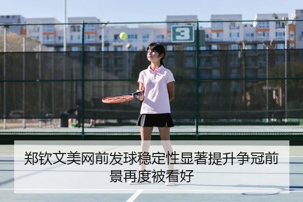 郑钦文美网前发球稳定性显著提升争冠前景再度被看好
