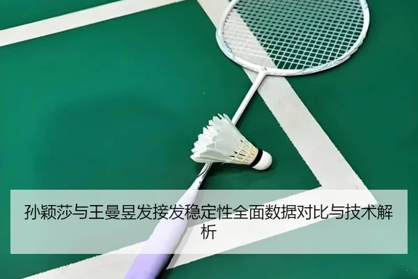 孙颖莎与王曼昱发接发稳定性全面数据对比与技术解析（YOUBOSPORTS）